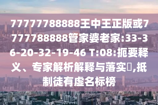 77777788888王中王正版或7777788888管家婆老家:33-36-20-32-19-46 T:08:扼要釋義、專(zhuān)家解析解釋與落實(shí)?,抵制徒有虛名標(biāo)榜