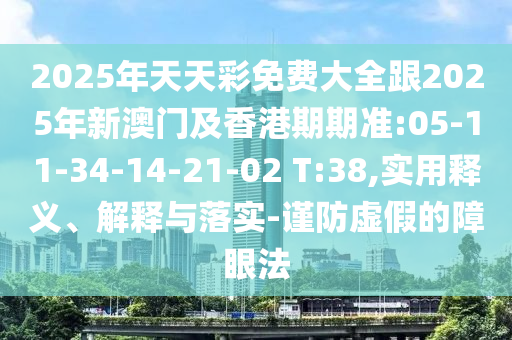 2025年天天彩免費(fèi)大全跟2025年新澳門(mén)及香港期期準(zhǔn):05-11-34-14-21-02 T:38,實(shí)用釋義、解釋與落實(shí)-謹(jǐn)防虛假的障眼法