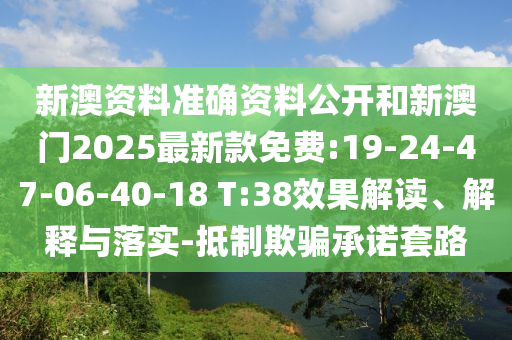 新澳資料準(zhǔn)確資料公開(kāi)和新澳門(mén)2025最新款免費(fèi):19-24-47-06-40-18 T:38效果解讀、解釋與落實(shí)-抵制欺騙承諾套路