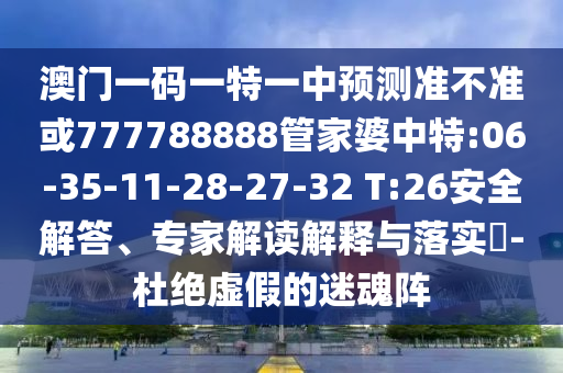 澳門(mén)一碼一特一中預(yù)測(cè)準(zhǔn)不準(zhǔn)或777788888管家婆中特:06-35-11-28-27-32 T:26安全解答、專(zhuān)家解讀解釋與落實(shí)?-杜絕虛假的迷魂陣
