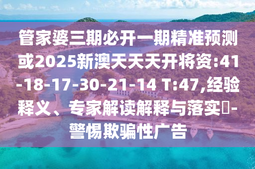 管家婆三期必開(kāi)一期精準(zhǔn)預(yù)測(cè)或2025新澳天天天開(kāi)將資:41-18-17-30-21-14 T:47,經(jīng)驗(yàn)釋義、專(zhuān)家解讀解釋與落實(shí)?-警惕欺騙性廣告