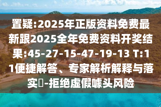 置疑:2025年正版資料免費(fèi)最新跟2025全年免費(fèi)資料開(kāi)獎(jiǎng)結(jié)果:45-27-15-47-19-13 T:11便捷解答、專(zhuān)家解析解釋與落實(shí)?-拒絕虛假噱頭風(fēng)險(xiǎn)