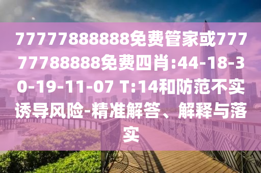 77777888888免費(fèi)管家或77777788888免費(fèi)四肖:44-18-30-19-11-07 T:14和防范不實(shí)誘導(dǎo)風(fēng)險(xiǎn)-精準(zhǔn)解答、解釋與落實(shí)