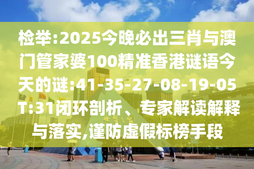 檢舉:2025今晚必出三肖與澳門(mén)管家婆100精準(zhǔn)香港謎語(yǔ)今天的謎:41-35-27-08-19-05 T:31閉環(huán)剖析、專(zhuān)家解讀解釋與落實(shí),謹(jǐn)防虛假標(biāo)榜手段